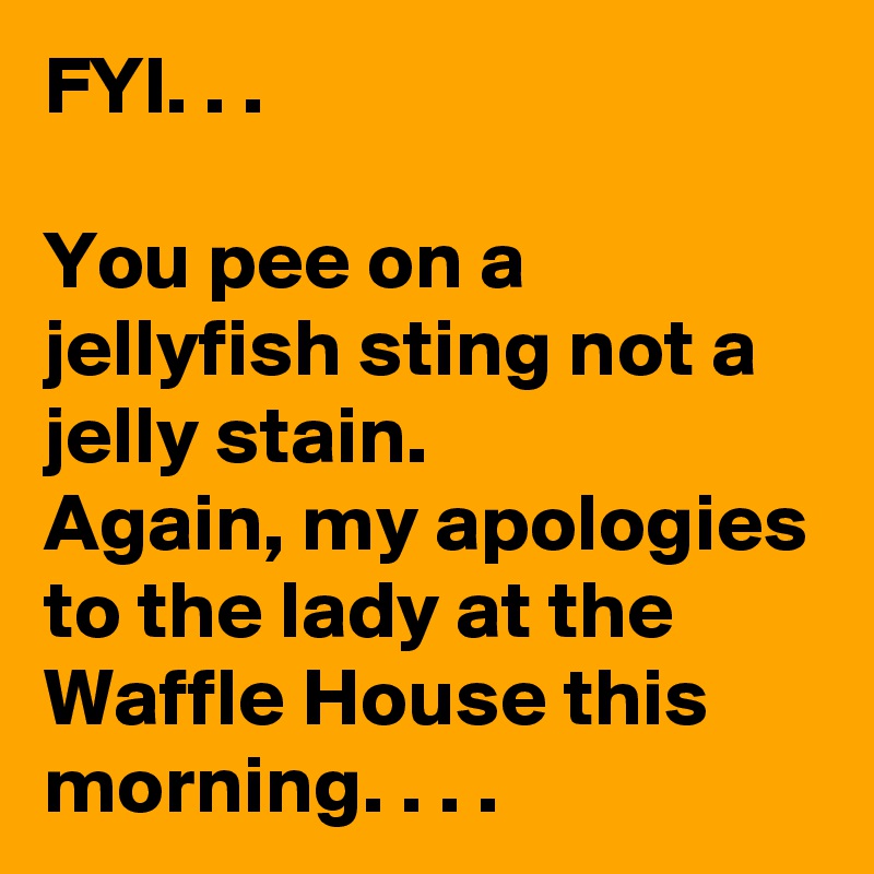 FYI. . .

You pee on a jellyfish sting not a jelly stain.
Again, my apologies to the lady at the Waffle House this morning. . . .