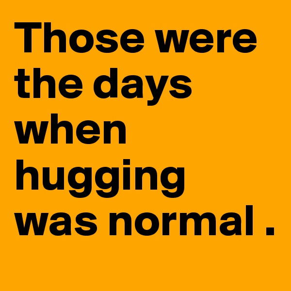 Those were the days when hugging was normal . 