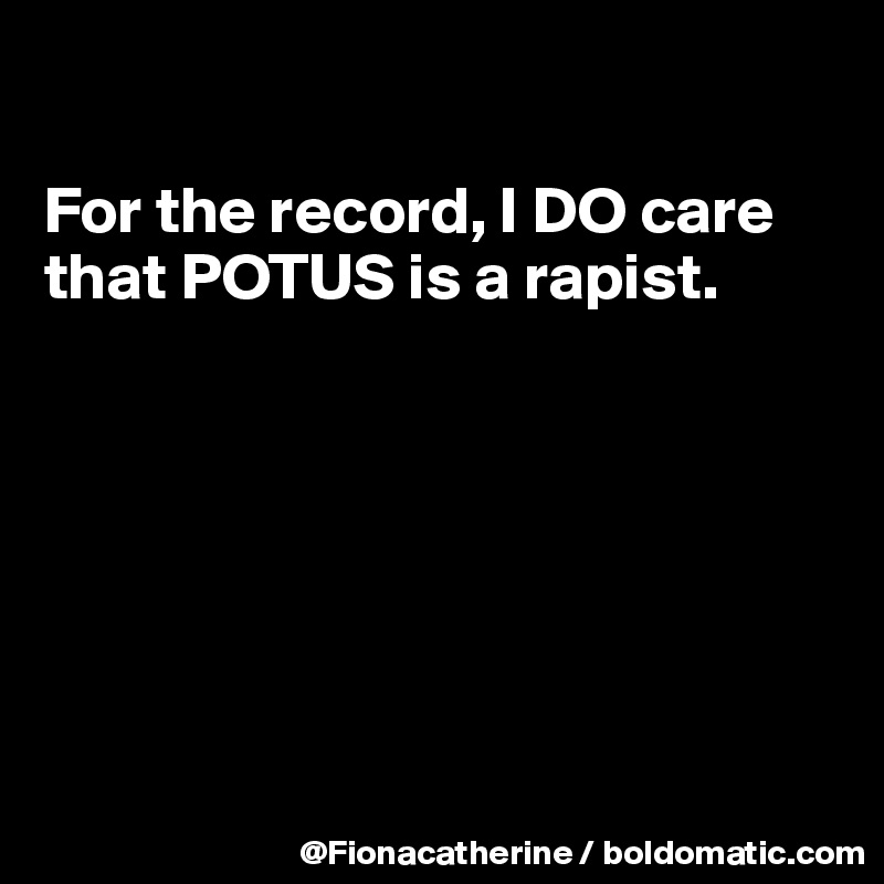 

For the record, I DO care 
that POTUS is a rapist.








