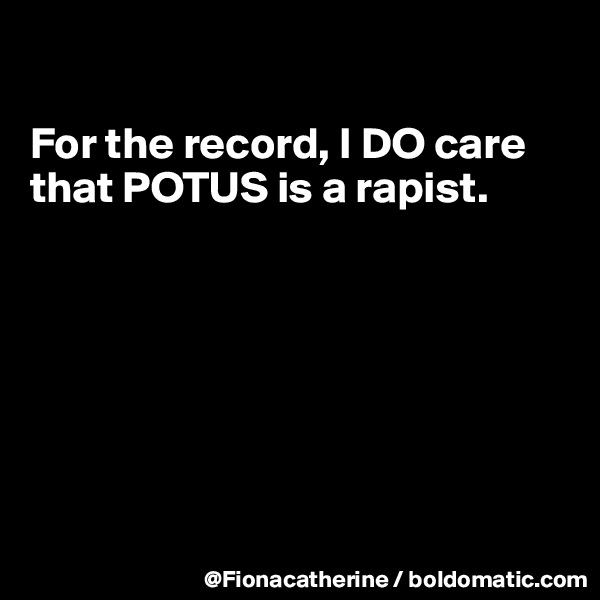 

For the record, I DO care 
that POTUS is a rapist.








