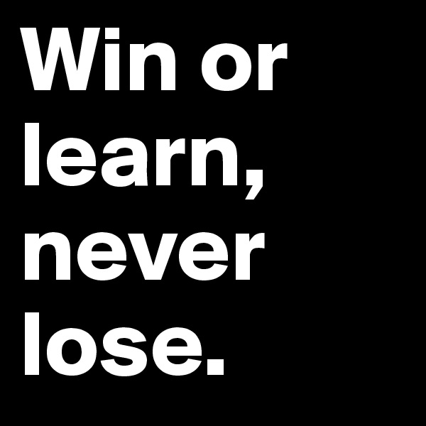 Win or learn, never lose.