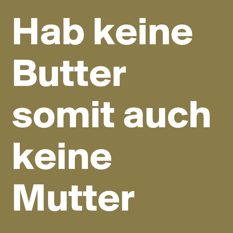 Hab keine Butter
somit auch keine Mutter