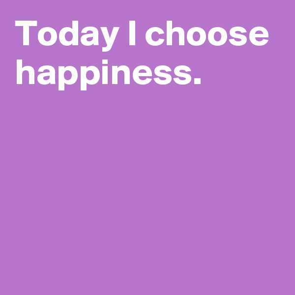 Today I choose happiness.



