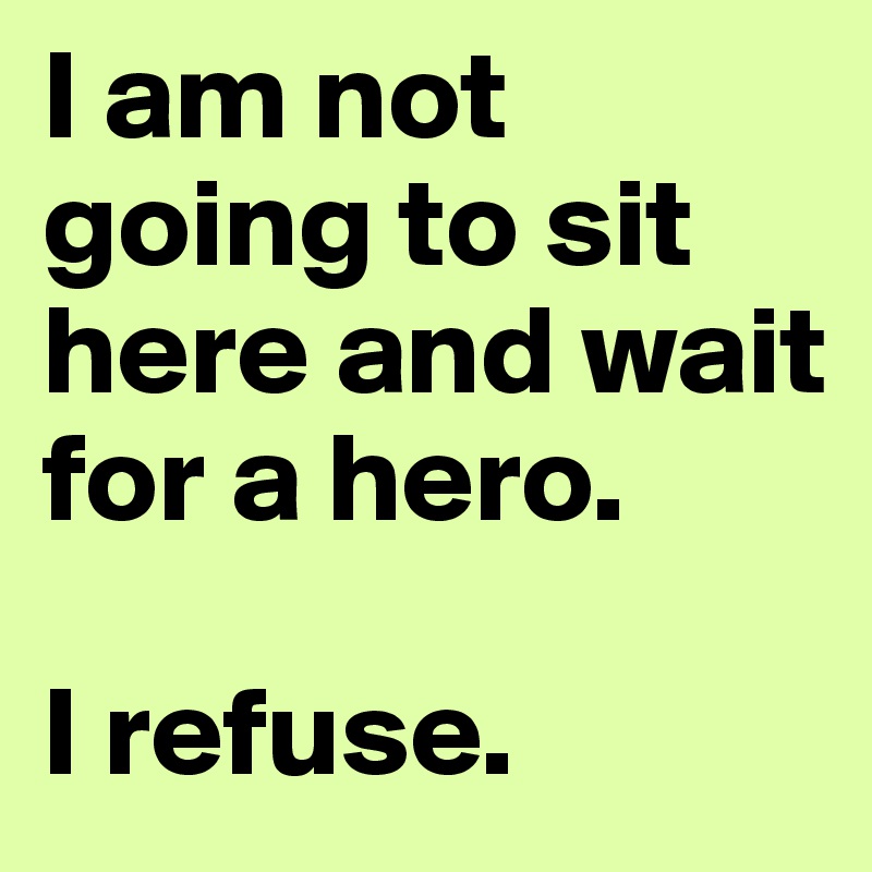 I am not going to sit here and wait for a hero. 

I refuse.