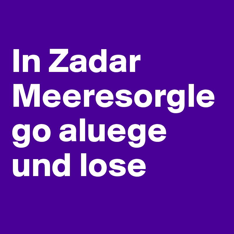 
In Zadar 
Meeresorgle go aluege und lose 
