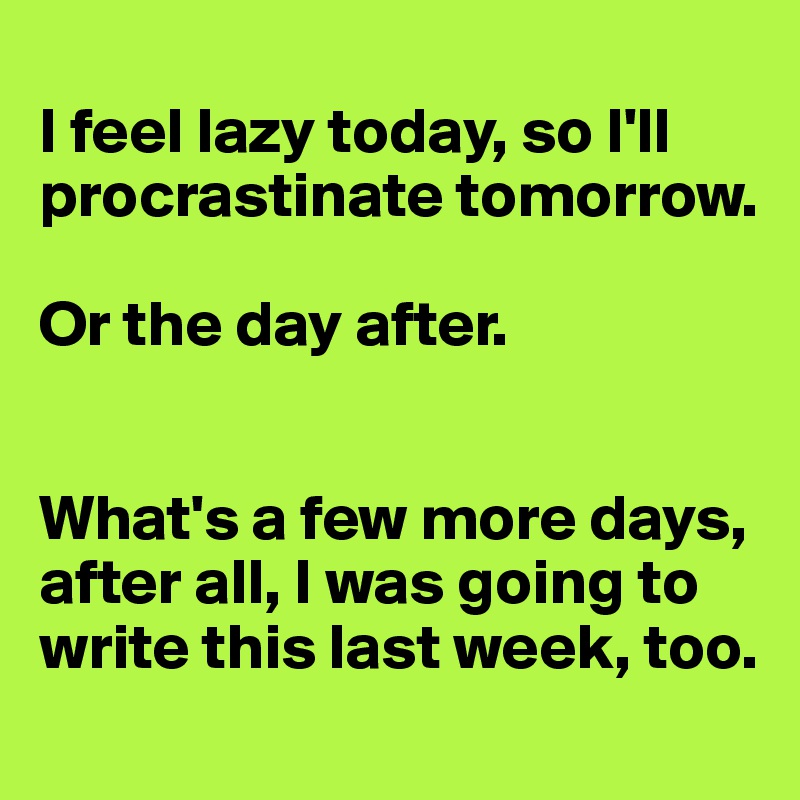 
I feel lazy today, so I'll procrastinate tomorrow. 

Or the day after. 


What's a few more days, after all, I was going to write this last week, too.