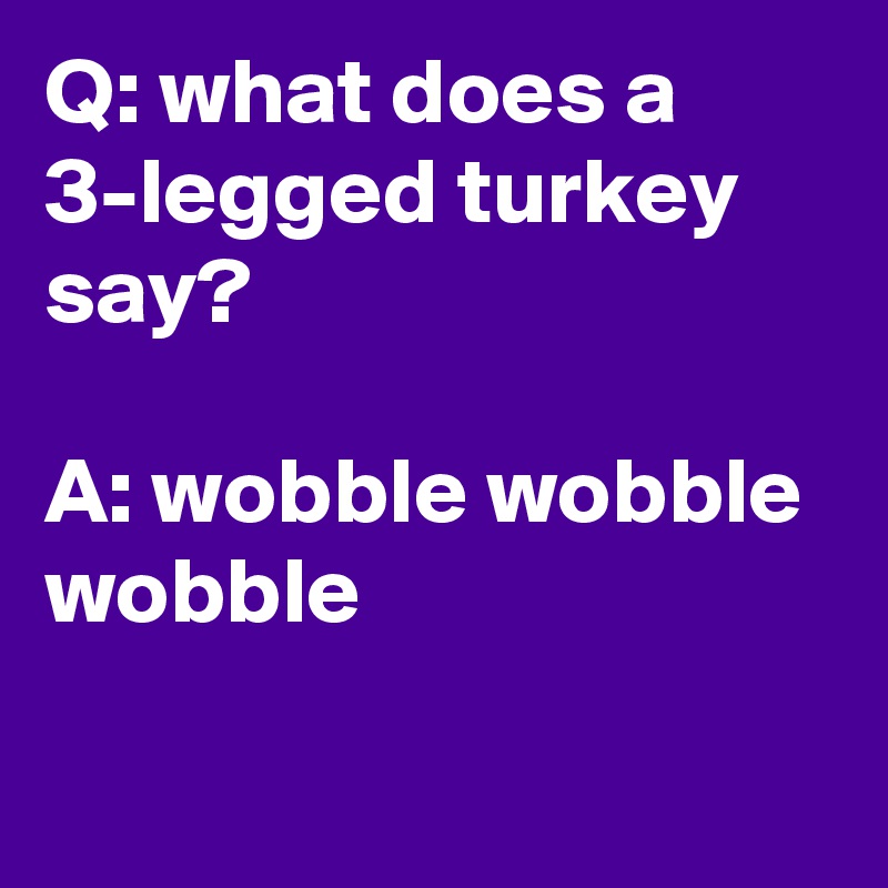 Q: what does a 3-legged turkey say?

A: wobble wobble wobble

