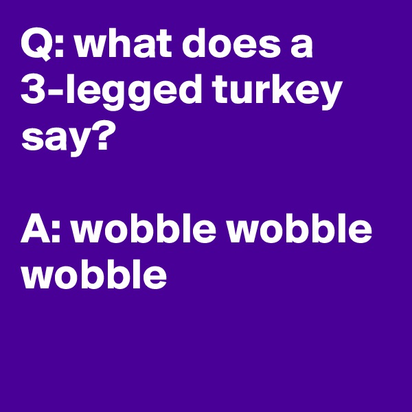 Q: what does a 3-legged turkey say?

A: wobble wobble wobble

