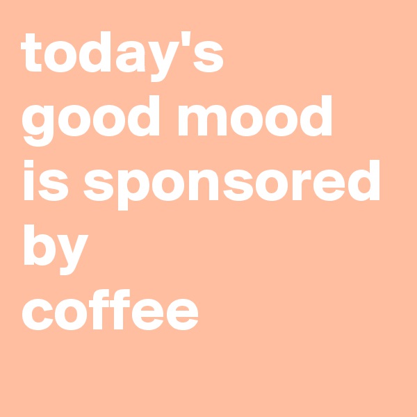 today's
good mood
is sponsored by
coffee