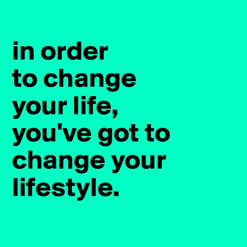 
in order
to change
your life, 
you've got to
change your
lifestyle.

