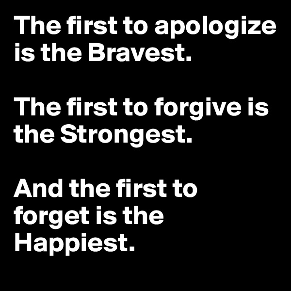 The first to apologize is the Bravest. 

The first to forgive is the Strongest. 

And the first to forget is the Happiest.