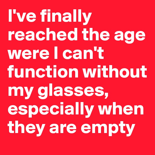I've finally reached the age were I can't function without my glasses, especially when they are empty