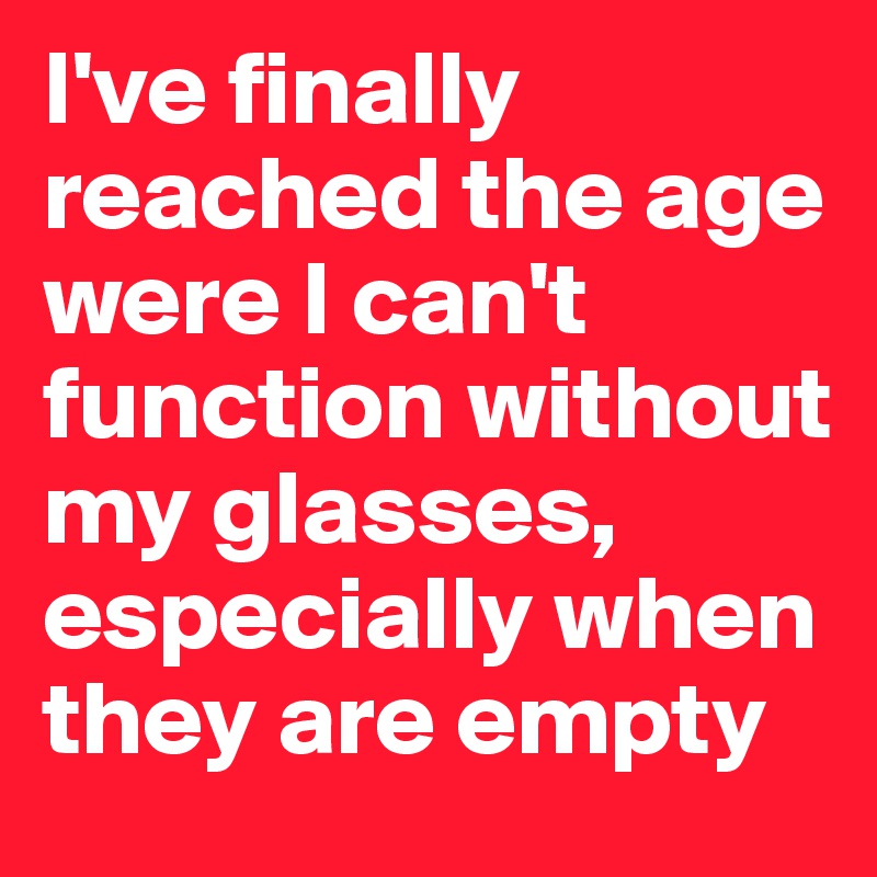I've finally reached the age were I can't function without my glasses, especially when they are empty