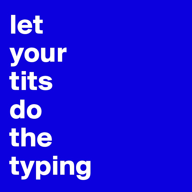 let 
your 
tits 
do 
the 
typing