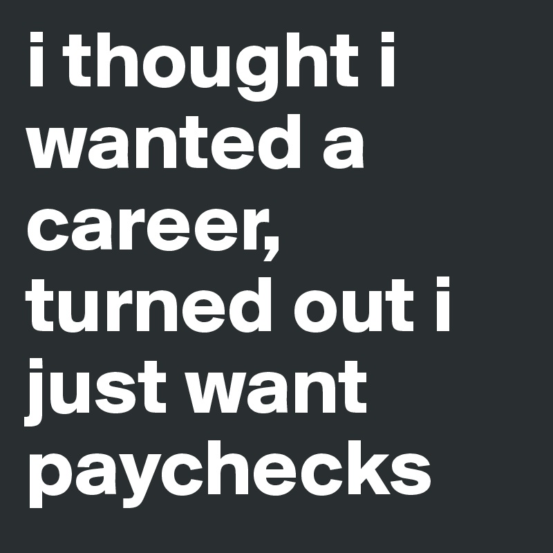 i thought i wanted a career, turned out i just want paychecks