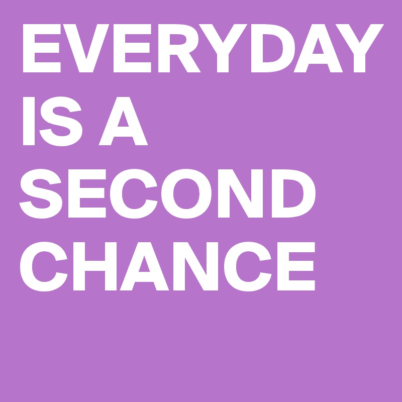 EVERYDAY
IS A 
SECOND
CHANCE 
