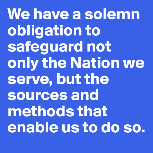 We have a solemn obligation to safeguard not only the Nation we serve, but the sources and methods that enable us to do so.