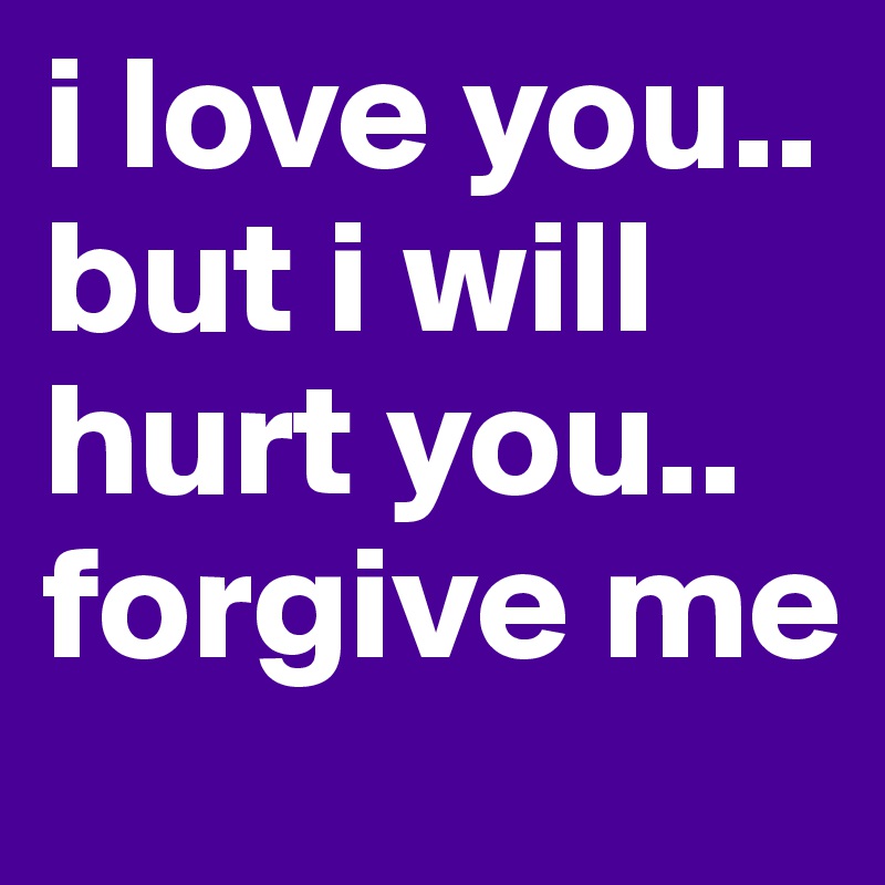 i love you.. but i will hurt you.. forgive me