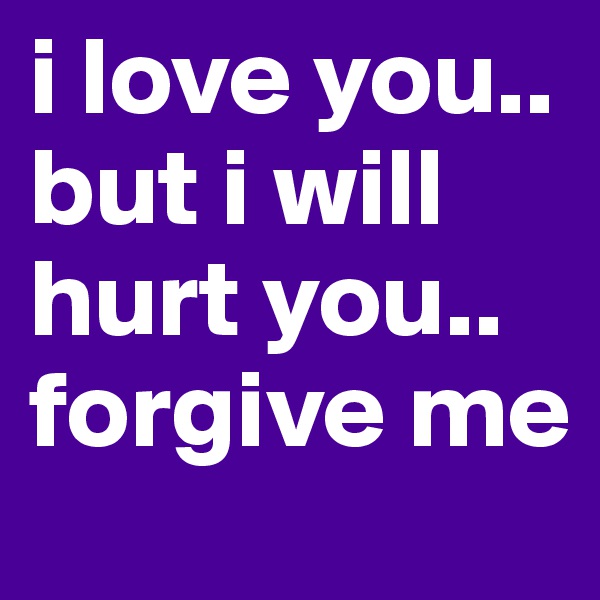 i love you.. but i will hurt you.. forgive me