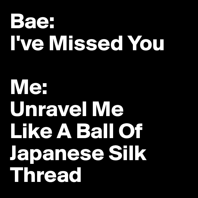 Bae: 
I've Missed You 

Me: 
Unravel Me 
Like A Ball Of Japanese Silk Thread 