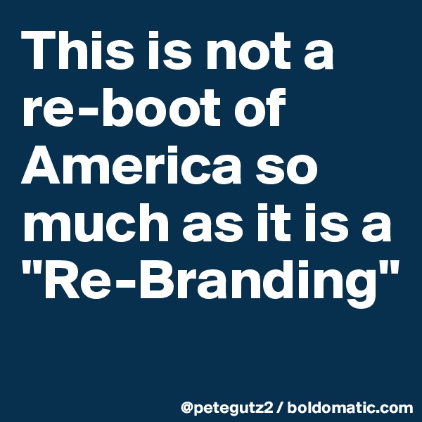 This is not a re-boot of America so much as it is a "Re-Branding"
