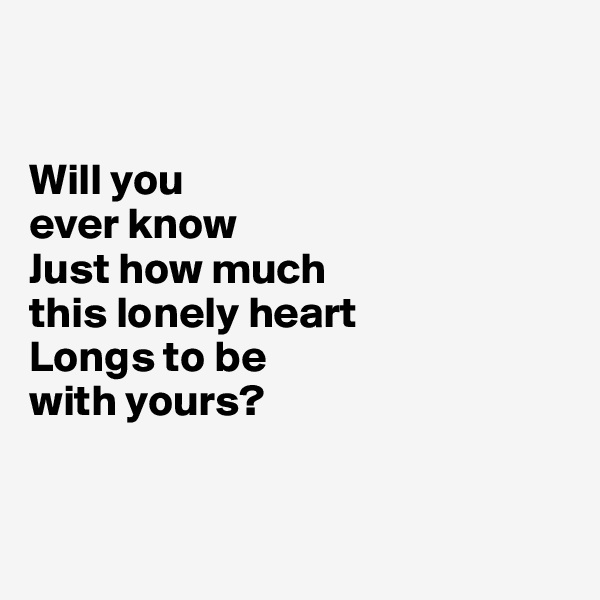 


Will you 
ever know
Just how much 
this lonely heart
Longs to be 
with yours?


