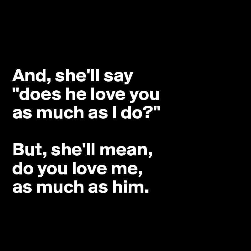 


And, she'll say 
"does he love you 
as much as I do?"

But, she'll mean, 
do you love me, 
as much as him. 

