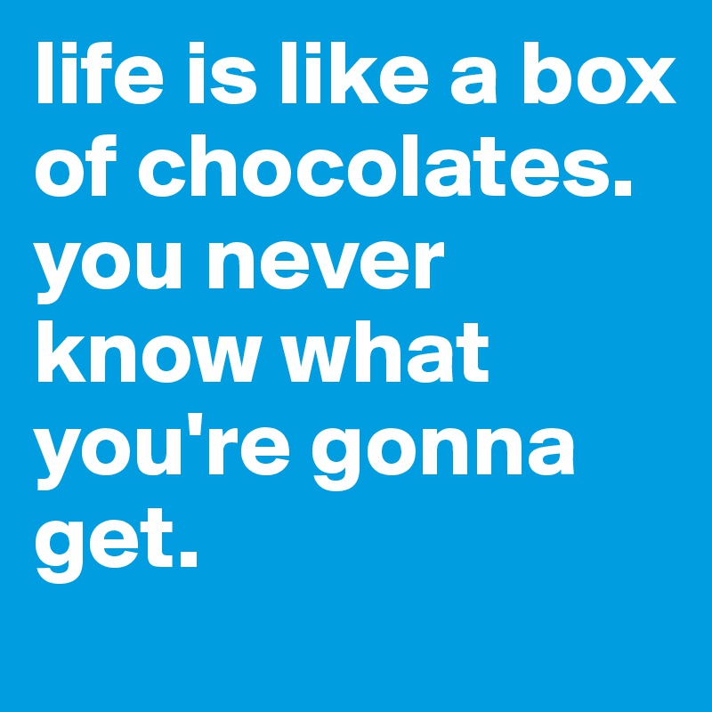 life is like a box of chocolates. you never know what you're gonna get.