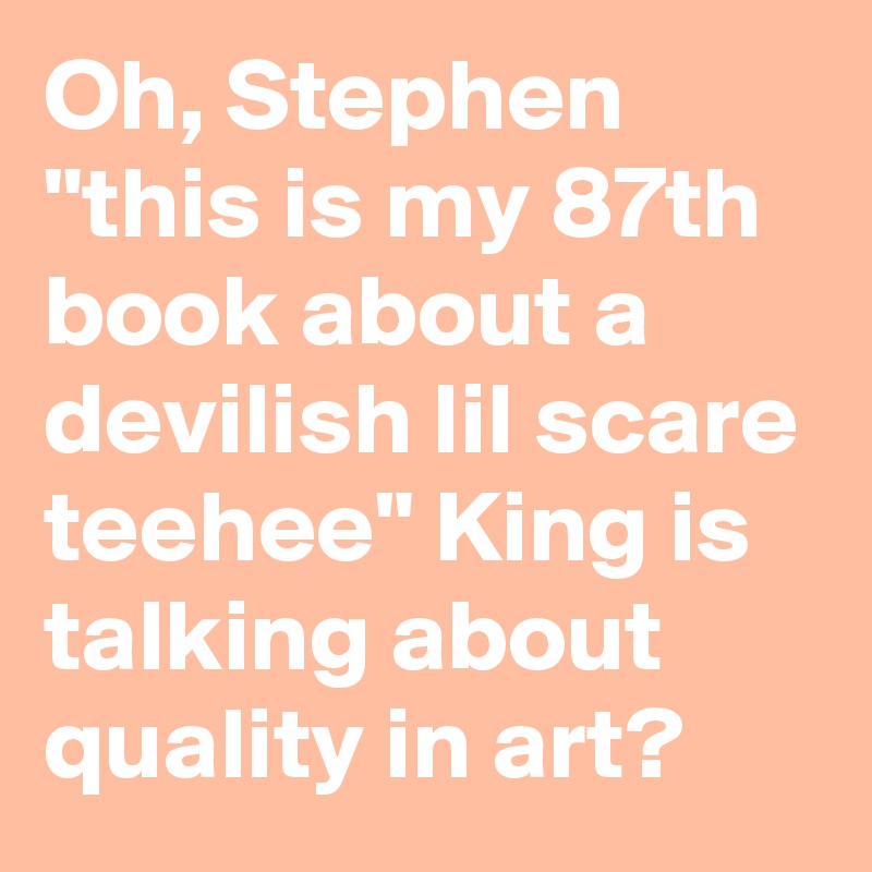 Oh, Stephen "this is my 87th book about a devilish lil scare teehee" King is talking about quality in art?