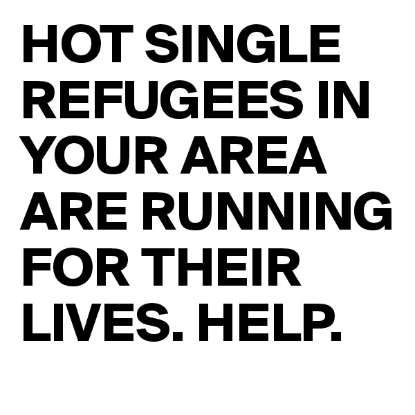 HOT SINGLE REFUGEES IN YOUR AREA ARE RUNNING FOR THEIR LIVES. HELP.