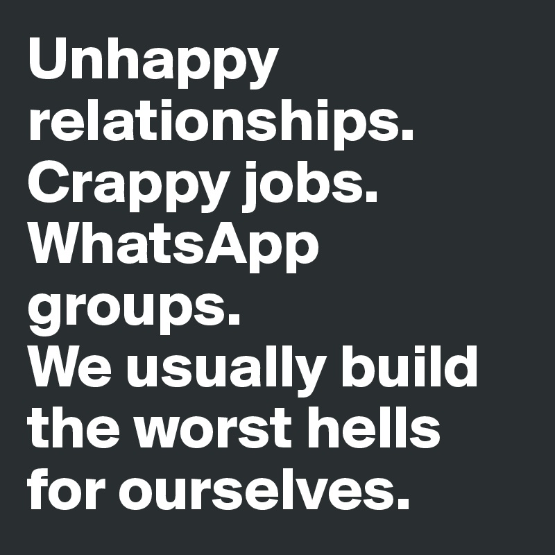 Unhappy relationships.
Crappy jobs.
WhatsApp groups.
We usually build the worst hells for ourselves.