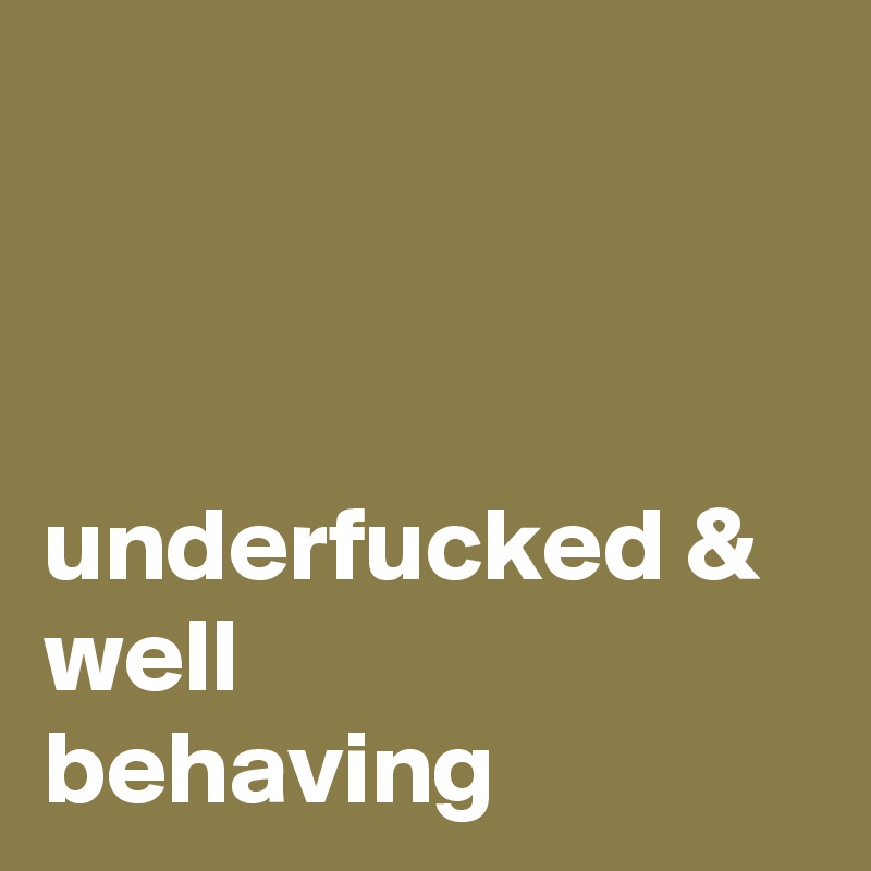 



underfucked & well      behaving