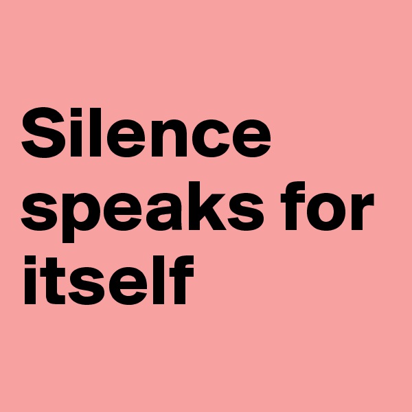                     Silence speaks for itself
