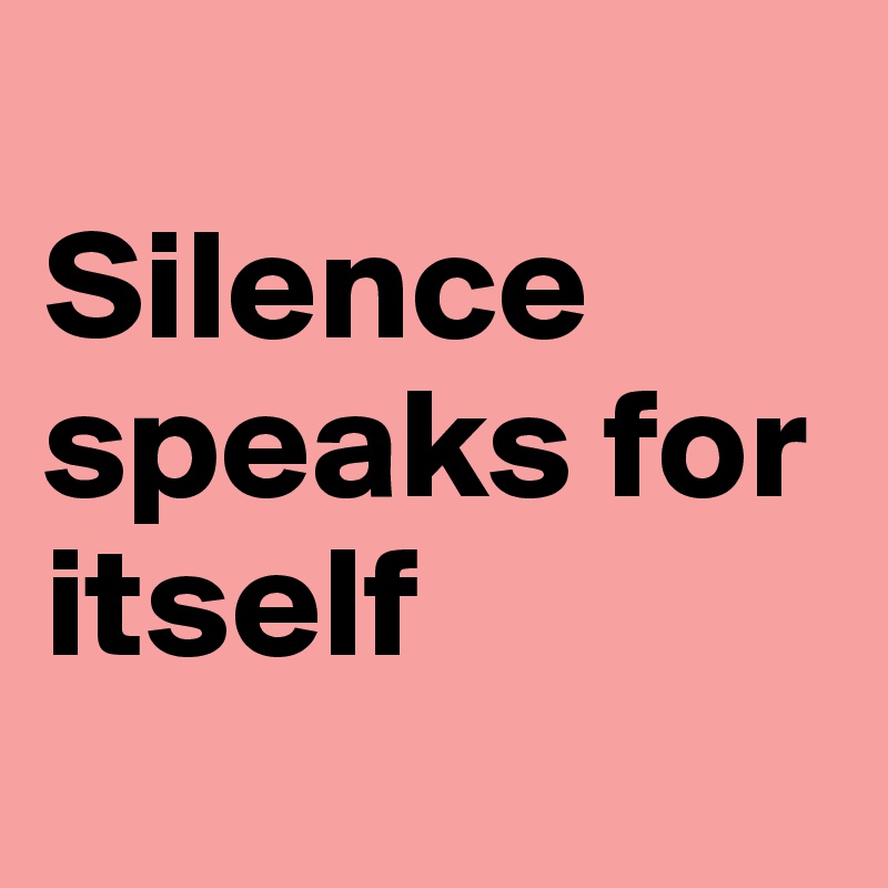                     Silence speaks for itself
