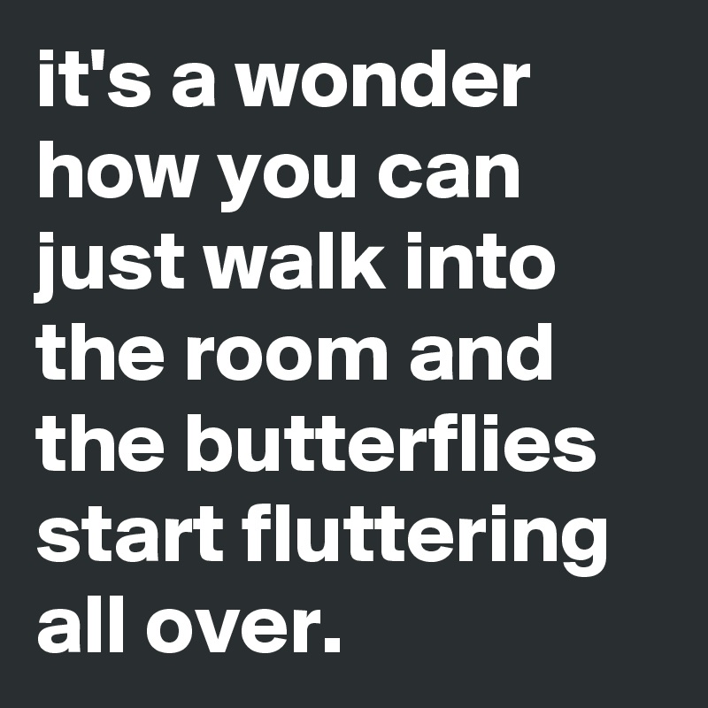 it's a wonder how you can just walk into the room and the butterflies start fluttering all over.