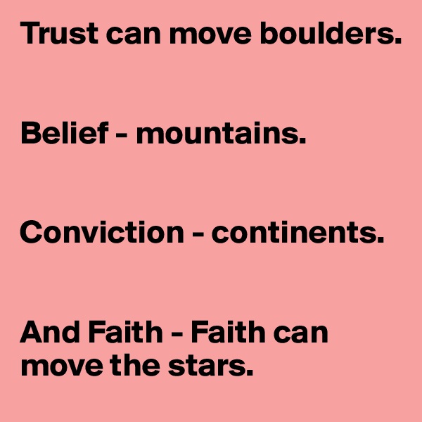 Trust can move boulders.


Belief - mountains.


Conviction - continents.


And Faith - Faith can move the stars.
