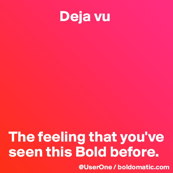                  Deja vu







The feeling that you've seen this Bold before.