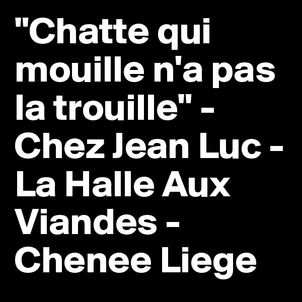 "Chatte qui mouille n'a pas la trouille" - Chez Jean Luc - La Halle Aux Viandes - Chenee Liege