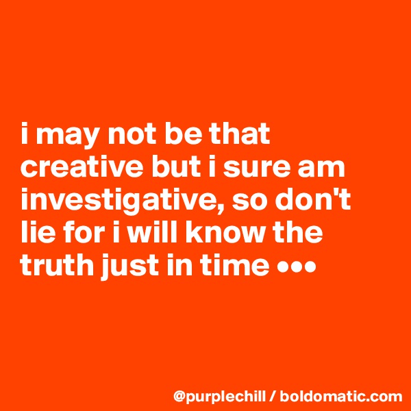 


i may not be that creative but i sure am investigative, so don't lie for i will know the truth just in time •••



