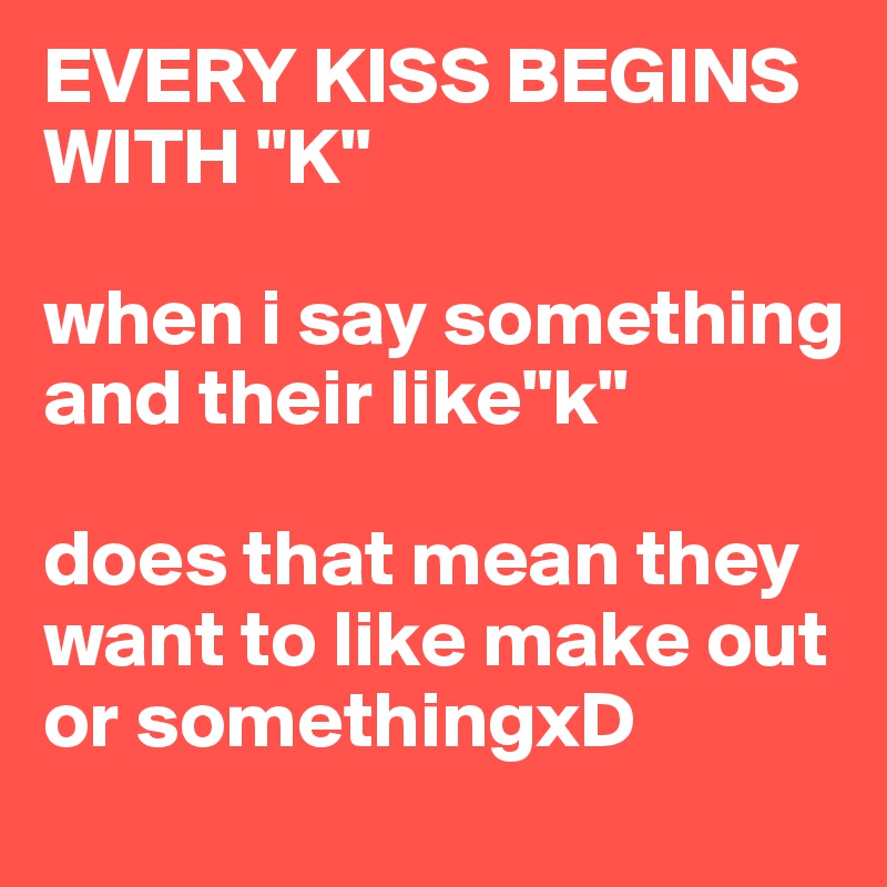 EVERY KISS BEGINS WITH "K"

when i say something and their like"k" 

does that mean they want to like make out or somethingxD