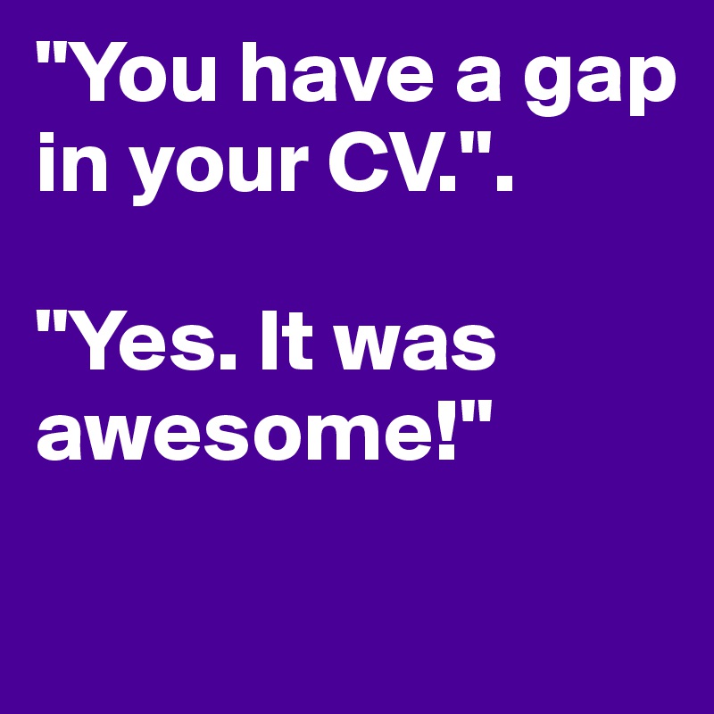 "You have a gap in your CV.".    

"Yes. It was awesome!"

