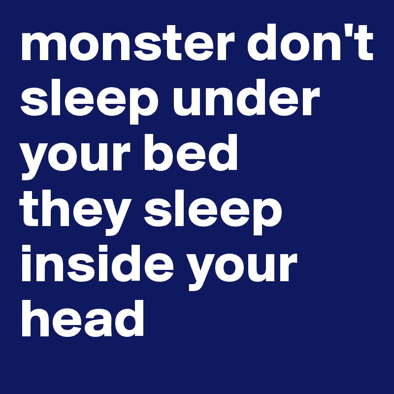 monster don't sleep under your bed
they sleep inside your head