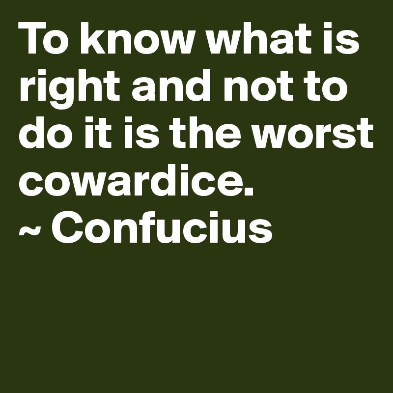 To know what is right and not to do it is the worst cowardice.
~ Confucius

