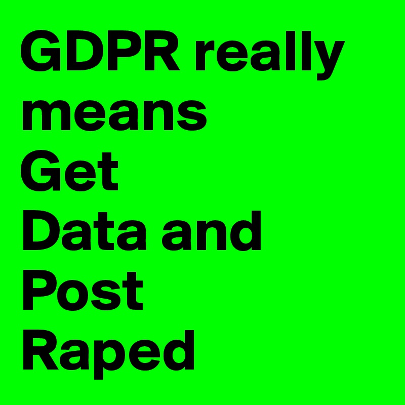 GDPR really means
Get 
Data and Post
Raped