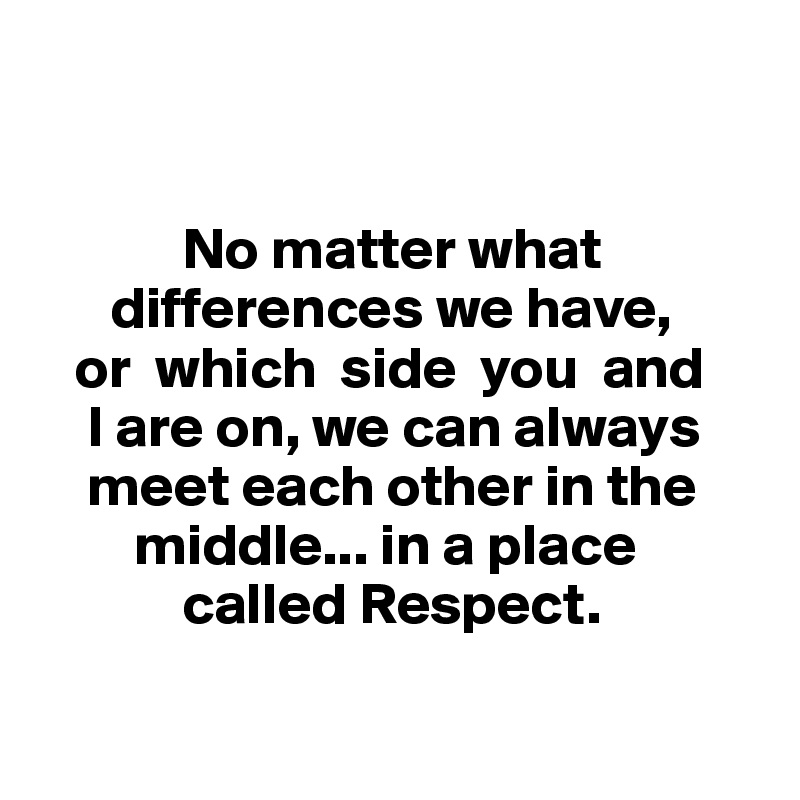 


            No matter what     
      differences we have, 
   or  which  side  you  and 
    I are on, we can always    
    meet each other in the 
        middle... in a place 
            called Respect.

