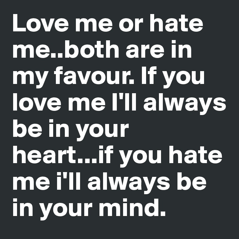 Love me or hate me..both are in my favour. If you love me I'll always be in your heart...if you hate me i'll always be in your mind.