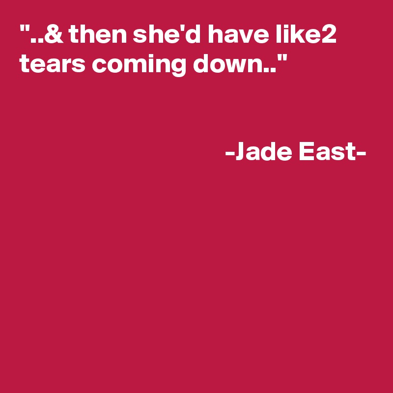 "..& then she'd have like2 tears coming down.."                                                                                                                                                                                                  -Jade East-                                                                                                                                                                                                                                                                                                                                          