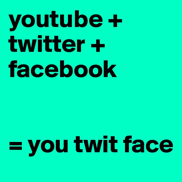 youtube + twitter + 
facebook


= you twit face