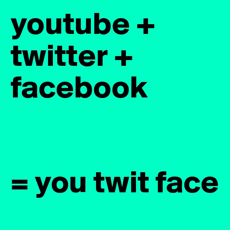 youtube + twitter + 
facebook


= you twit face