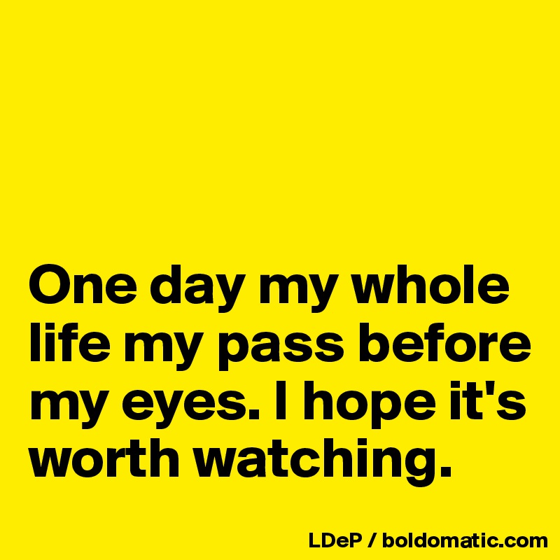 



One day my whole life my pass before my eyes. I hope it's worth watching. 